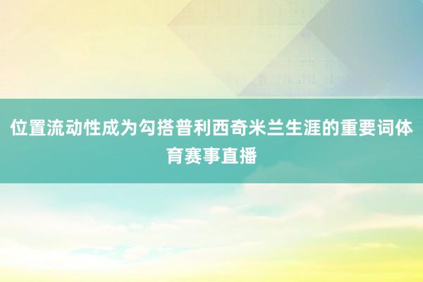位置流动性成为勾搭普利西奇米兰生涯的重要词体育赛事直播