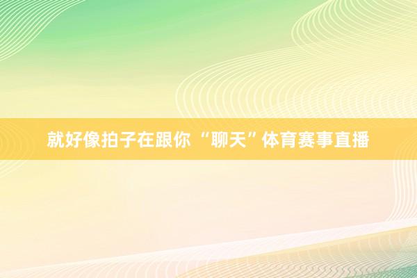 就好像拍子在跟你 “聊天”体育赛事直播