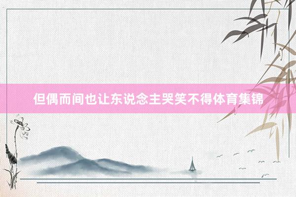 但偶而间也让东说念主哭笑不得体育集锦
