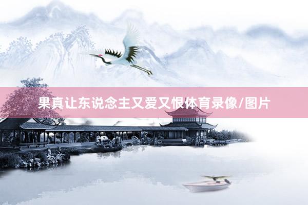 果真让东说念主又爱又恨体育录像/图片