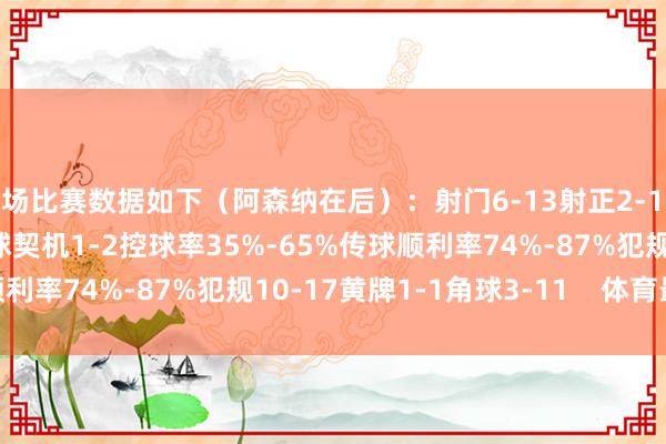 全场比赛数据如下（阿森纳在后）：射门6-13射正2-1预期进球0.37-0.97进球契机1-2控球率35%-65%传球顺利率74%-87%犯规10-17黄牌1-1角球3-11    体育最新信息