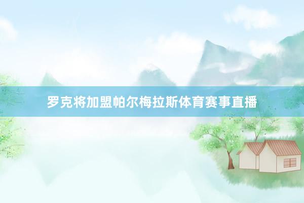 罗克将加盟帕尔梅拉斯体育赛事直播