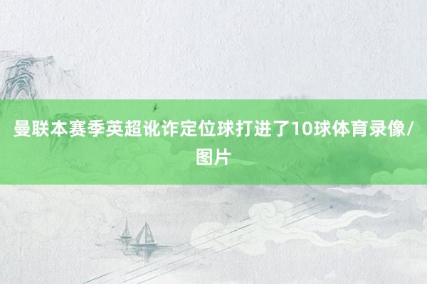 曼联本赛季英超讹诈定位球打进了10球体育录像/图片