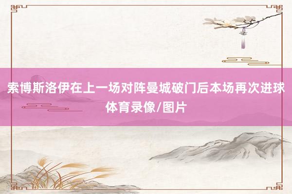 索博斯洛伊在上一场对阵曼城破门后本场再次进球体育录像/图片