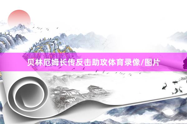 贝林厄姆长传反击助攻体育录像/图片