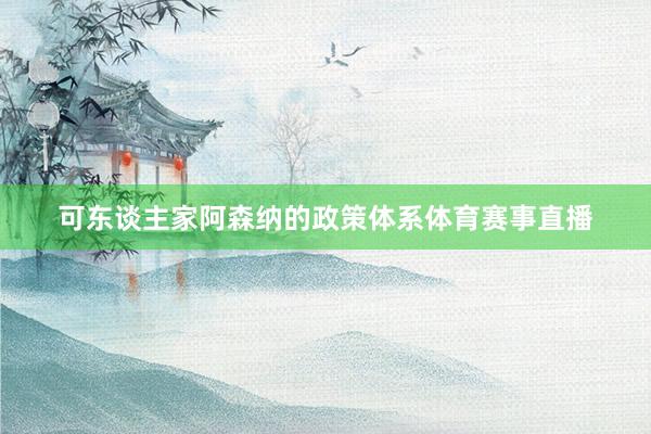 可东谈主家阿森纳的政策体系体育赛事直播