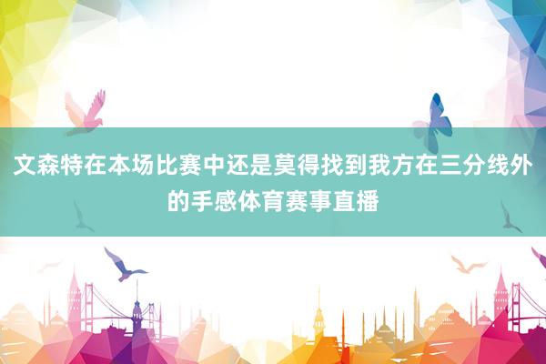 文森特在本场比赛中还是莫得找到我方在三分线外的手感体育赛事直播