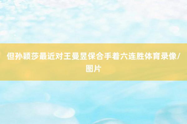 但孙颖莎最近对王曼昱保合手着六连胜体育录像/图片