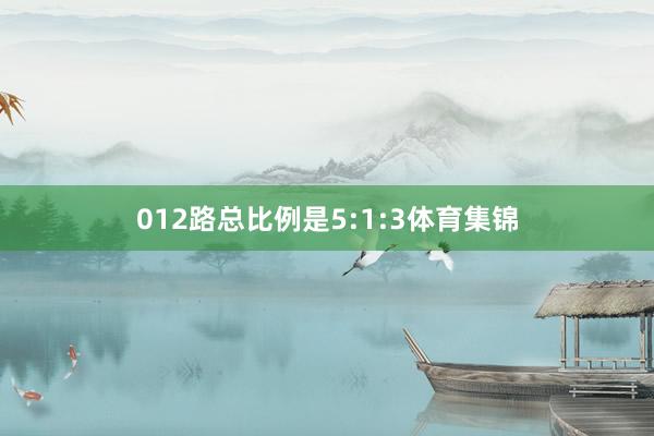 012路总比例是5:1:3体育集锦