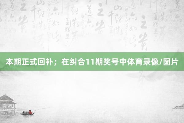 本期正式回补；　　在纠合11期奖号中体育录像/图片