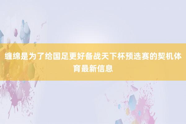 缠绵是为了给国足更好备战天下杯预选赛的契机体育最新信息
