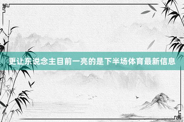 更让东说念主目前一亮的是下半场体育最新信息
