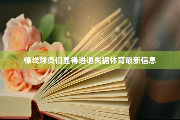 锋线球员们显得进退失据体育最新信息
