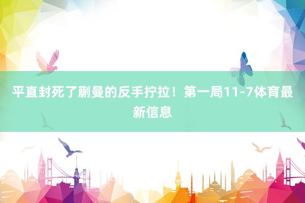 平直封死了蒯曼的反手拧拉！第一局11-7体育最新信息
