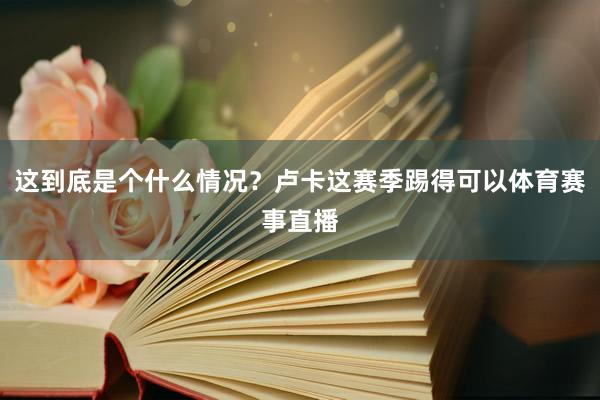 这到底是个什么情况？卢卡这赛季踢得可以体育赛事直播