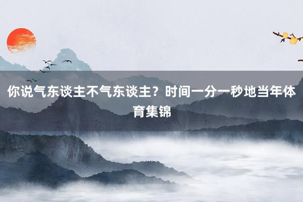 你说气东谈主不气东谈主？时间一分一秒地当年体育集锦