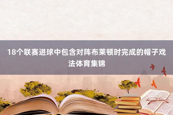 18个联赛进球中包含对阵布莱顿时完成的帽子戏法体育集锦
