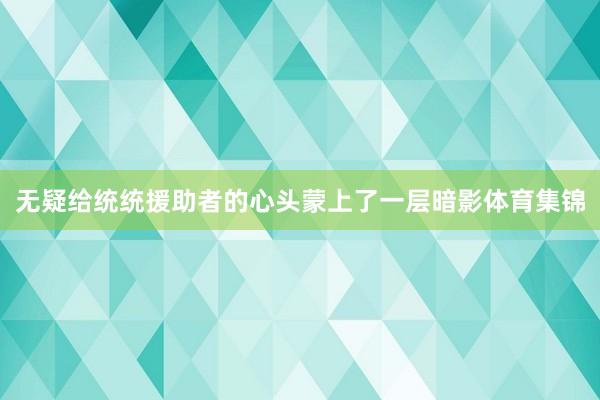 无疑给统统援助者的心头蒙上了一层暗影体育集锦