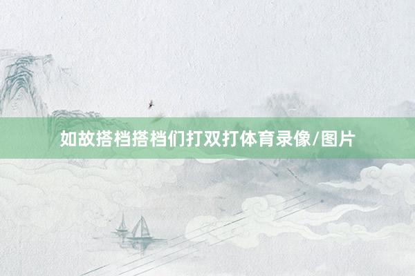如故搭档搭档们打双打体育录像/图片