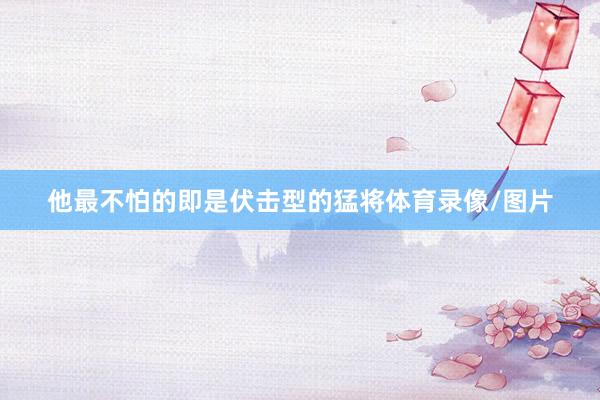 他最不怕的即是伏击型的猛将体育录像/图片
