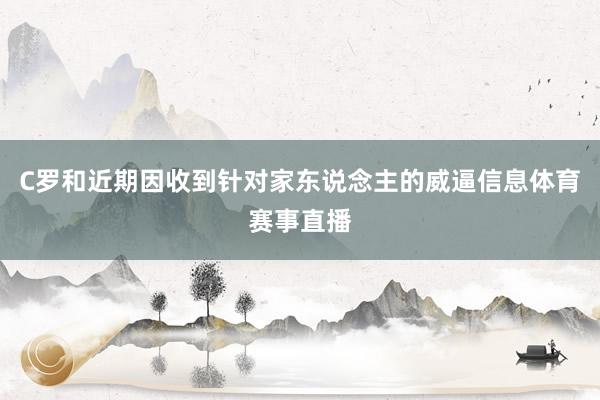 C罗和近期因收到针对家东说念主的威逼信息体育赛事直播