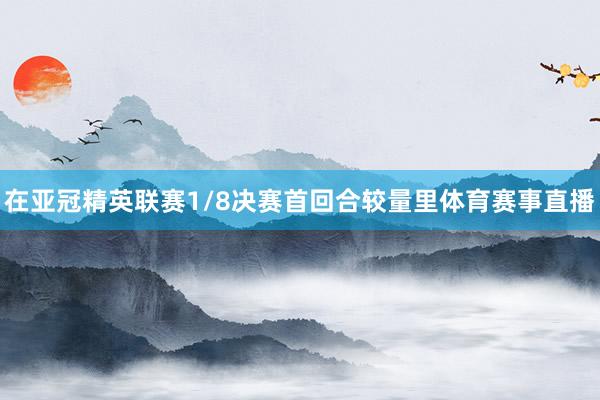 在亚冠精英联赛1/8决赛首回合较量里体育赛事直播