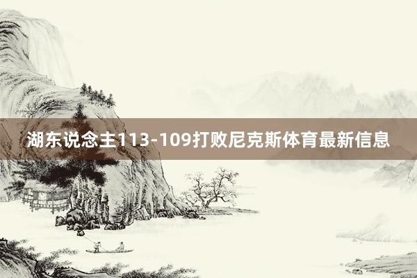 湖东说念主113-109打败尼克斯体育最新信息