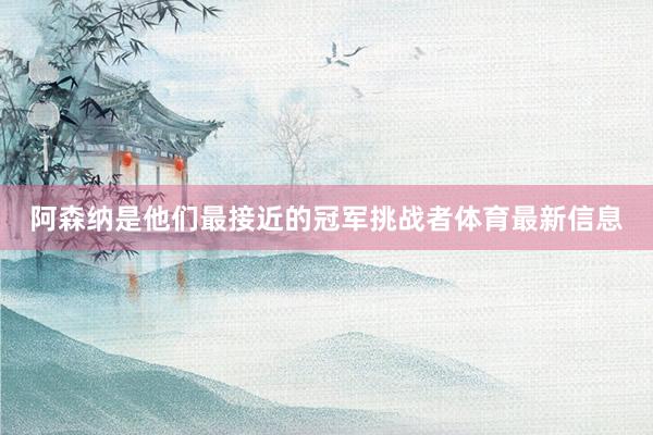 阿森纳是他们最接近的冠军挑战者体育最新信息