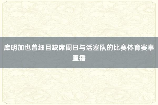 库明加也曾细目缺席周日与活塞队的比赛体育赛事直播