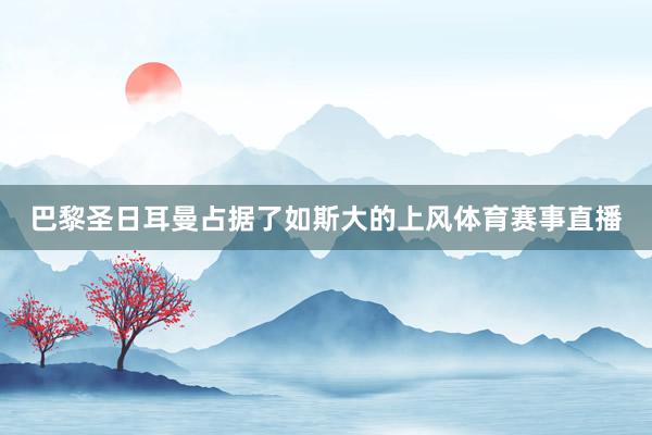 巴黎圣日耳曼占据了如斯大的上风体育赛事直播