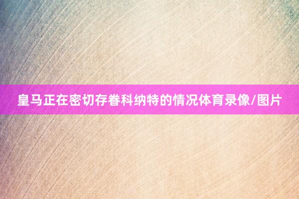 皇马正在密切存眷科纳特的情况体育录像/图片