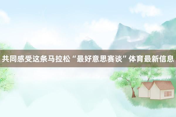 共同感受这条马拉松“最好意思赛谈”体育最新信息
