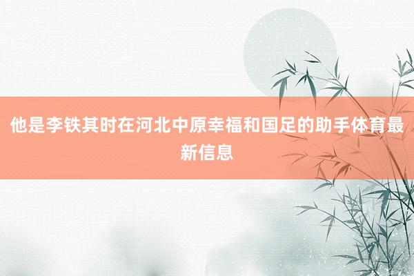 他是李铁其时在河北中原幸福和国足的助手体育最新信息
