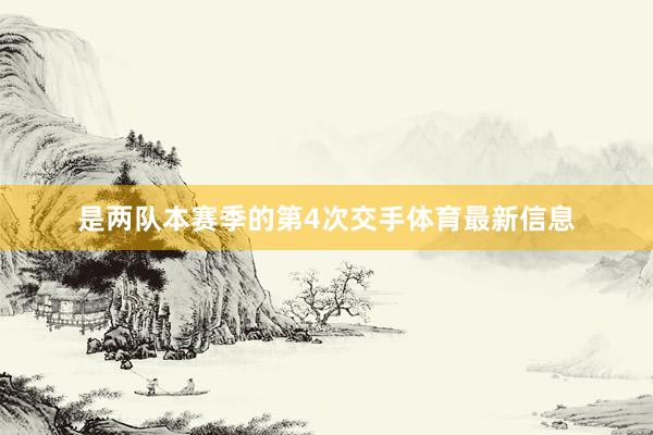 是两队本赛季的第4次交手体育最新信息