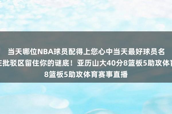 当天哪位NBA球员配得上您心中当天最好球员名称？接待在批驳区留住你的谜底！亚历山大40分8篮板5助攻体育赛事直播