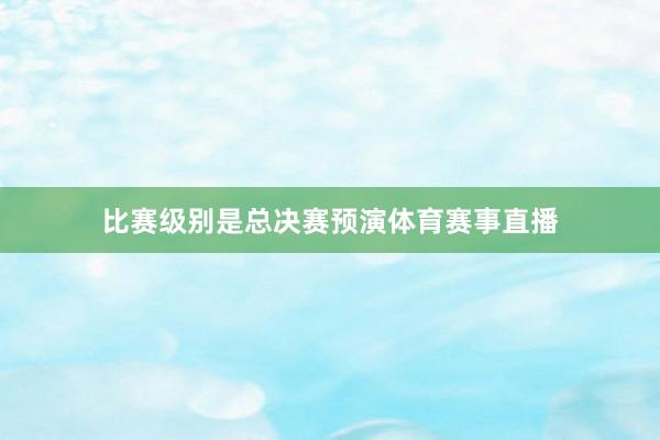比赛级别是总决赛预演体育赛事直播