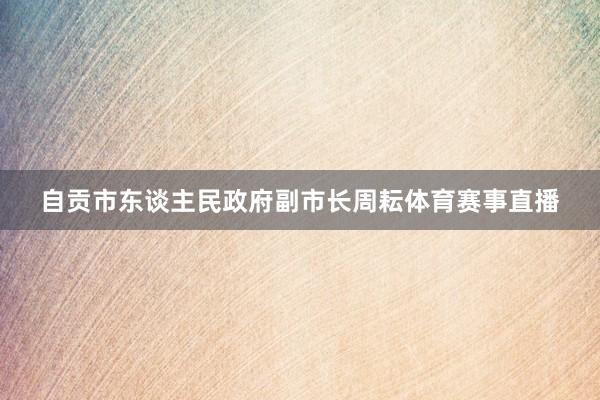 自贡市东谈主民政府副市长周耘体育赛事直播