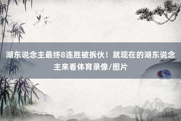湖东说念主最终8连胜被拆伙！就现在的湖东说念主来看体育录像/图片
