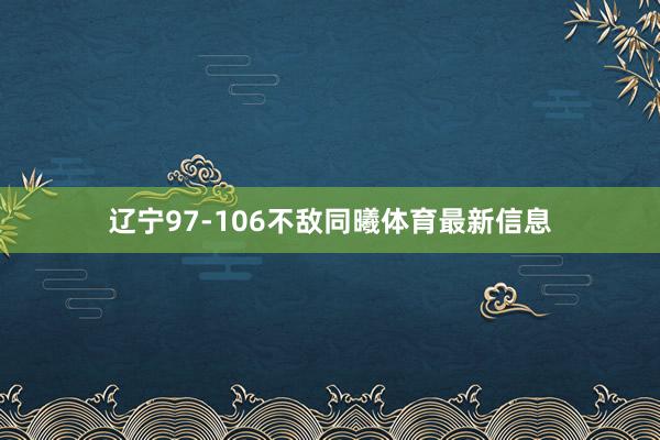 辽宁97-106不敌同曦体育最新信息