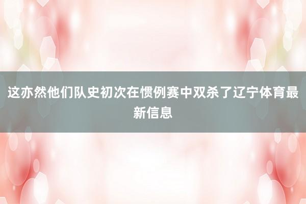 这亦然他们队史初次在惯例赛中双杀了辽宁体育最新信息