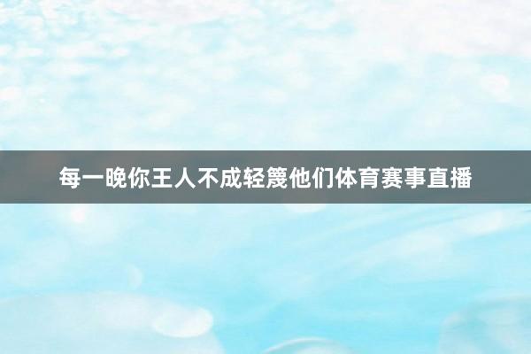 每一晚你王人不成轻篾他们体育赛事直播