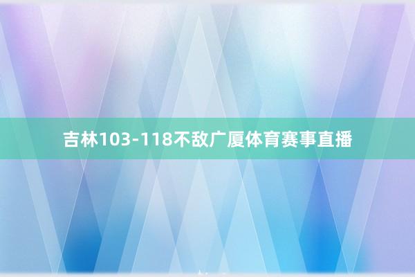 吉林103-118不敌广厦体育赛事直播