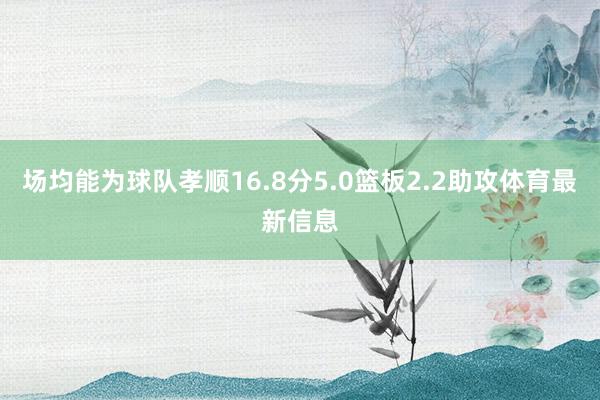 场均能为球队孝顺16.8分5.0篮板2.2助攻体育最新信息