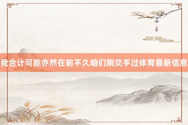 我合计可能亦然在前不久咱们刚交手过体育最新信息