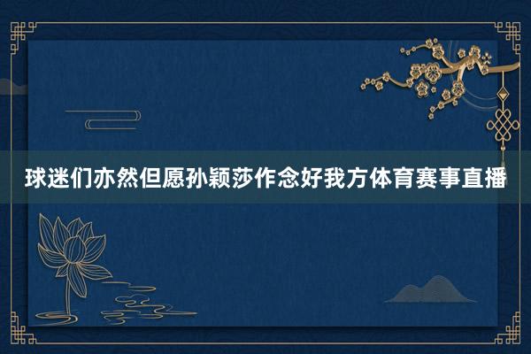 球迷们亦然但愿孙颖莎作念好我方体育赛事直播