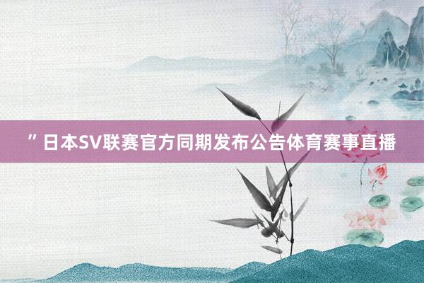 ”日本SV联赛官方同期发布公告体育赛事直播