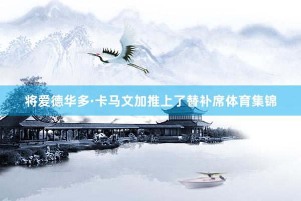 将爱德华多·卡马文加推上了替补席体育集锦