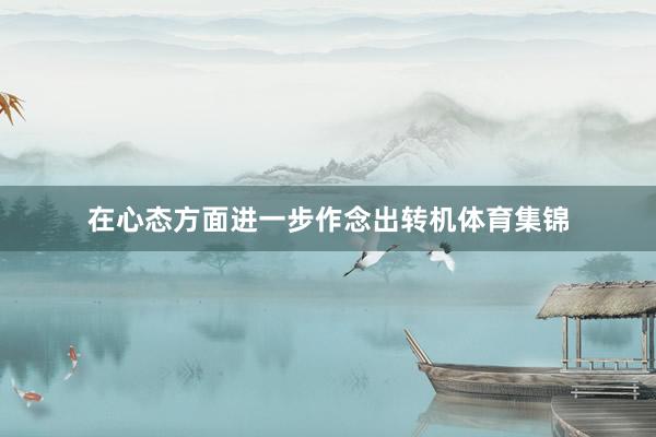 在心态方面进一步作念出转机体育集锦
