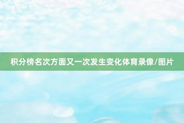 积分榜名次方面又一次发生变化体育录像/图片