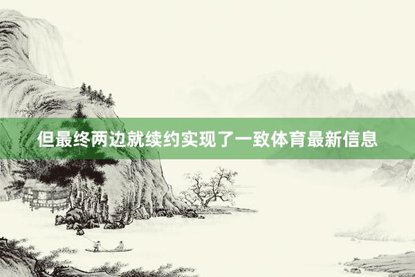 但最终两边就续约实现了一致体育最新信息